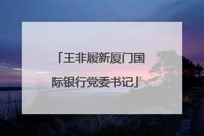 王非履新厦门国际银行党委书记