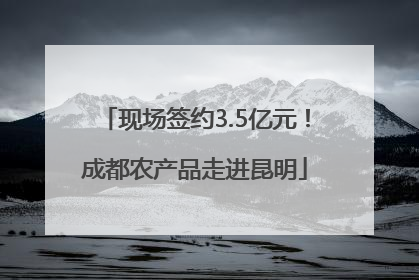 现场签约3.5亿元！成都农产品走进昆明