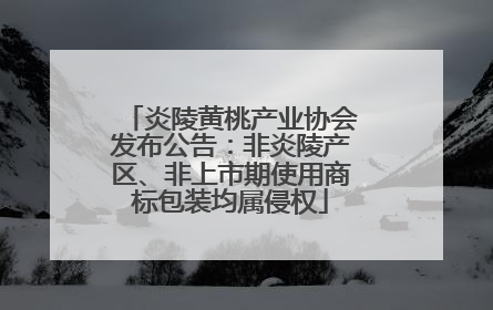 炎陵黄桃产业协会发布公告：非炎陵产区、非上市期使用商标包装均属侵权