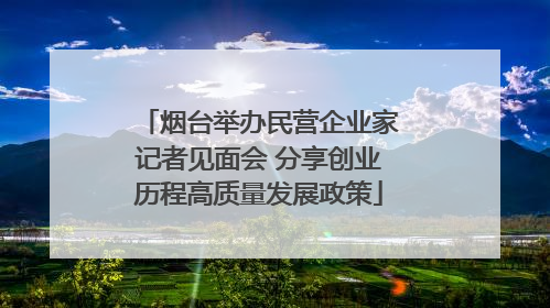 烟台举办民营企业家记者见面会 分享创业历程高质量发展政策