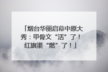 烟台华丽启幕中原大秀：甲骨文“活”了！红旗渠“燃”了！