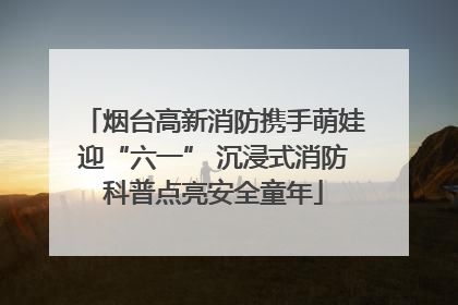 烟台高新消防携手萌娃迎“六一” 沉浸式消防科普点亮安全童年