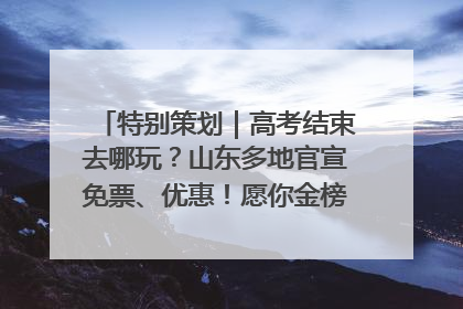 特别策划｜高考结束去哪玩？山东多地官宣免票、优惠！愿你金榜题名，更愿你在旅途中找到新的自己！