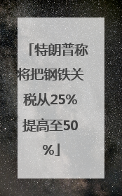 特朗普称将把钢铁关税从25%提高至50%