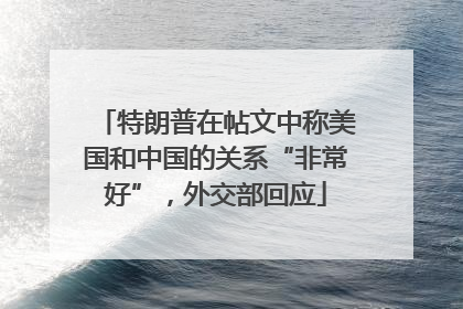 特朗普在帖文中称美国和中国的关系“非常好”，外交部回应