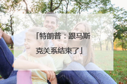 特朗普：跟马斯克关系结束了