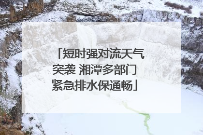 短时强对流天气突袭 湘潭多部门紧急排水保通畅