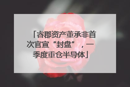 睿郡资产董承非首次官宣“封盘”，一季度重仓半导体