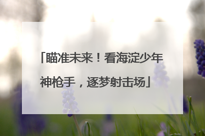瞄准未来！看海淀少年神枪手，逐梦射击场