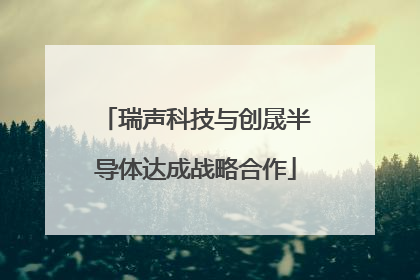 瑞声科技与创晟半导体达成战略合作