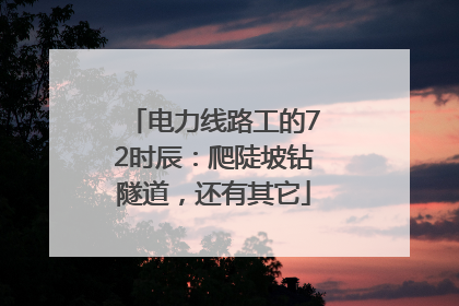 电力线路工的72时辰：爬陡坡钻隧道，还有其它