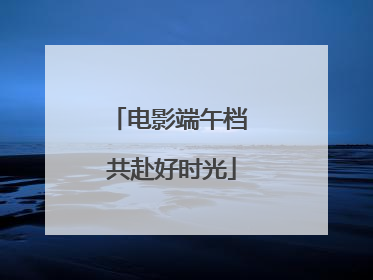 电影端午档 共赴好时光
