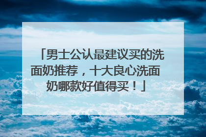 男士公认最建议买的洗面奶推荐，十大良心洗面奶哪款好值得买！