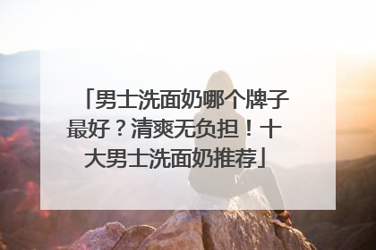 男士洗面奶哪个牌子最好？清爽无负担！十大男士洗面奶推荐