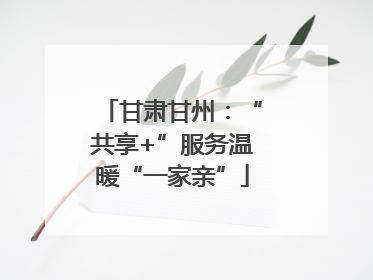甘肃甘州：“共享+”服务温暖“一家亲”