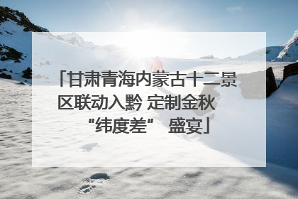 甘肃青海内蒙古十二景区联动入黔 定制金秋 “纬度差” 盛宴