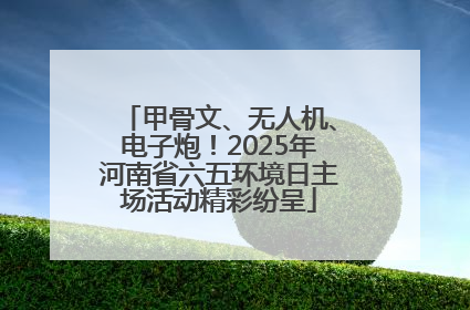 甲骨文、无人机、电子炮！2025年河南省六五环境日主场活动精彩纷呈