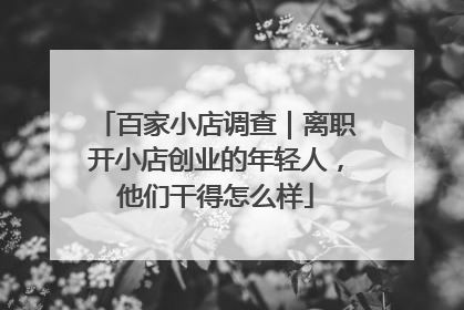 百家小店调查｜离职开小店创业的年轻人，他们干得怎么样