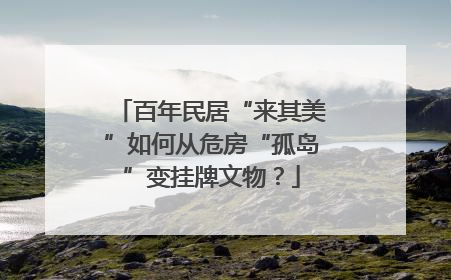 百年民居“来其美”如何从危房“孤岛”变挂牌文物？