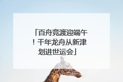 百舟竞渡迎端午！千年龙舟从新津划进世运会