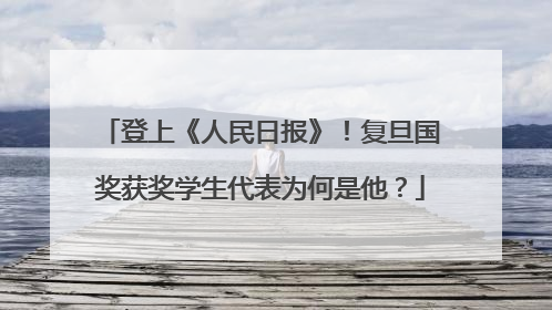 登上《人民日报》！复旦国奖获奖学生代表为何是他？