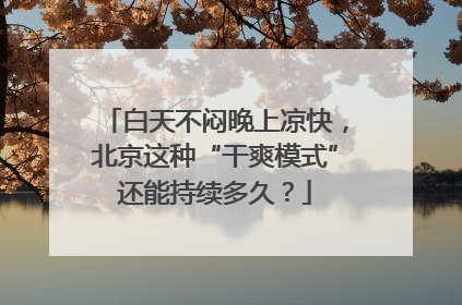 白天不闷晚上凉快，北京这种“干爽模式”还能持续多久？