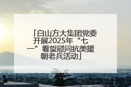 白山方大集团党委开展2025年“七一”看望慰问抗美援朝老兵活动