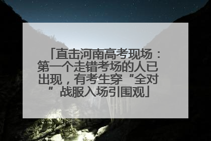 直击河南高考现场：第一个走错考场的人已出现，有考生穿“全对”战服入场引围观