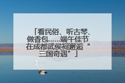 看民俗、听古琴、做香包……端午佳节在成都武侯祠邂逅“三国奇遇”