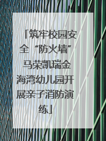 筑牢校园安全“防火墙” 马荣凯瑞金海湾幼儿园开展亲子消防演练