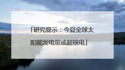 研究显示：今夏全球太阳能发电量或超核电