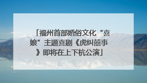 福州首部婚俗文化“喜娘”主题喜剧《虎纠囍事》即将在上下杭公演