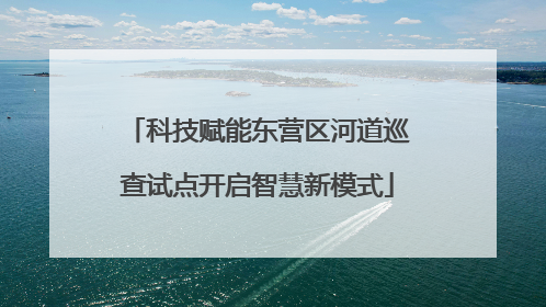 科技赋能东营区河道巡查试点开启智慧新模式