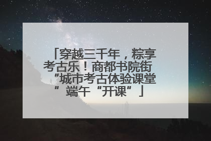 穿越三千年，粽享考古乐！商都书院街“城市考古体验课堂”端午“开课”