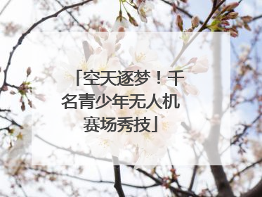 空天逐梦！千名青少年无人机赛场秀技