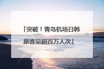 突破！青岛机场日韩旅客量超百万人次