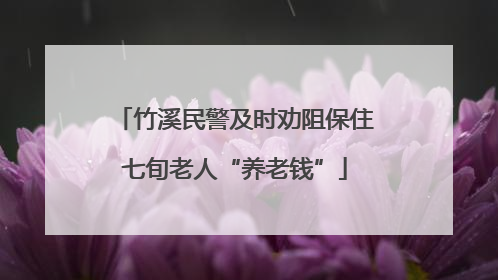 竹溪民警及时劝阻保住七旬老人“养老钱”