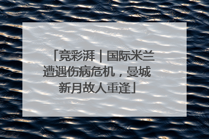 竞彩湃｜国际米兰遭遇伤病危机，曼城新月故人重逢