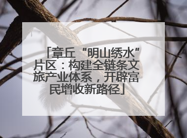 章丘“明山绣水”片区：构建全链条文旅产业体系，开辟富民增收新路径