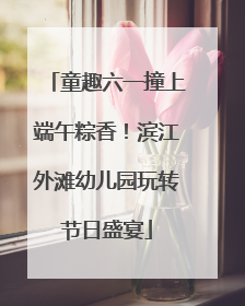 童趣六一撞上端午粽香！滨江外滩幼儿园玩转节日盛宴