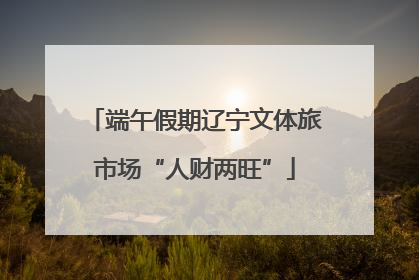 端午假期辽宁文体旅市场“人财两旺”