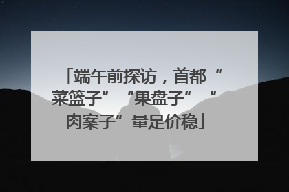 端午前探访，首都“菜篮子”“果盘子”“肉案子”量足价稳