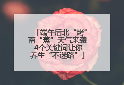 端午后北“烤”南“蒸”天气来袭 4个关键词让你养生“不迷路”