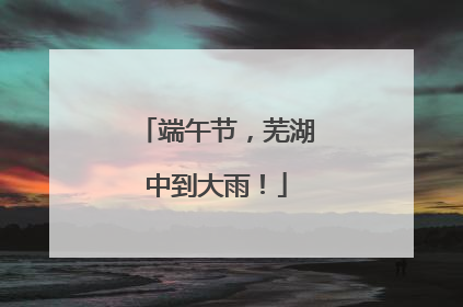 端午节，芜湖中到大雨！