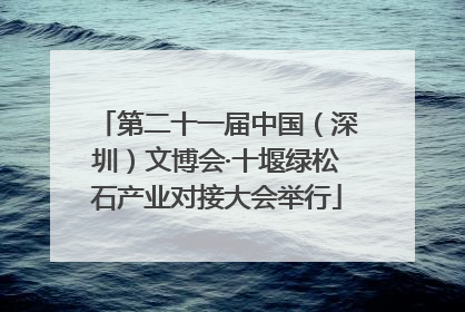 第二十一届中国（深圳）文博会·十堰绿松石产业对接大会举行