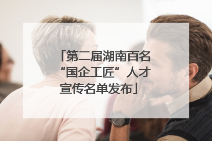 第二届湖南百名“国企工匠”人才宣传名单发布