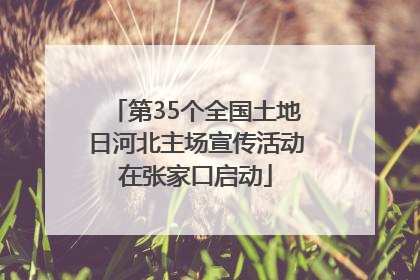 第35个全国土地日河北主场宣传活动在张家口启动