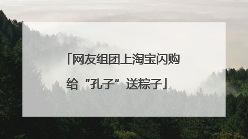 网友组团上淘宝闪购给“孔子”送粽子