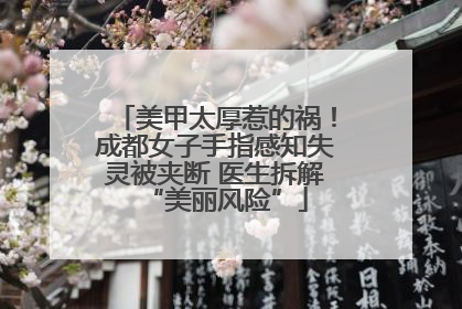 美甲太厚惹的祸！成都女子手指感知失灵被夹断 医生拆解“美丽风险”