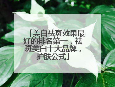 美白祛斑效果最好的排名第一，祛斑美白十大品牌，护肤公式